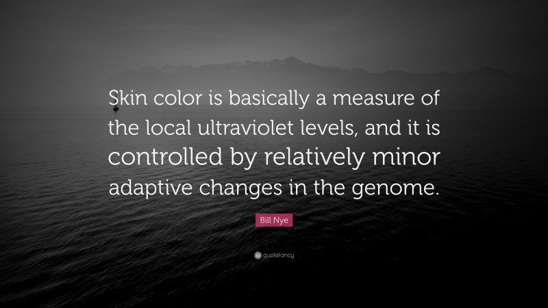 Bill Nye Quote: “Skin color is basically a measure of the local ultraviolet levels, and it is controlled by relatively minor adaptive changes in the genome.”