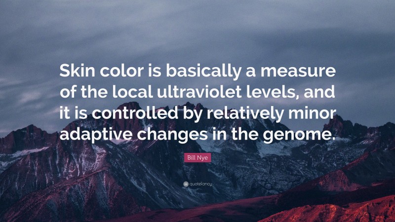 Bill Nye Quote: “Skin color is basically a measure of the local ultraviolet levels, and it is controlled by relatively minor adaptive changes in the genome.”