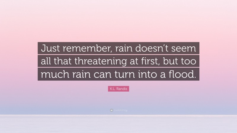 K.L. Randis Quote: “Just remember, rain doesn’t seem all that threatening at first, but too much rain can turn into a flood.”