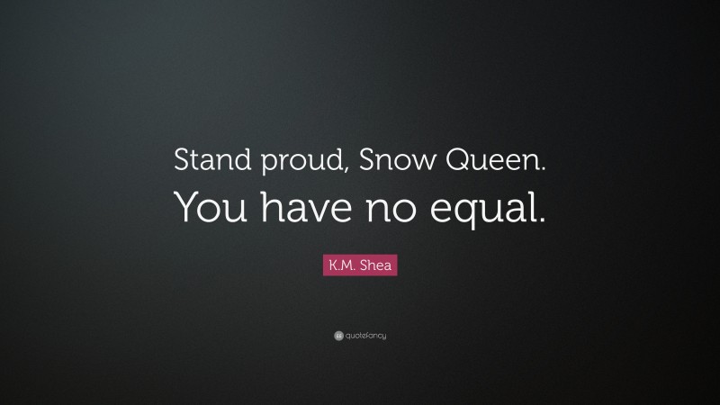 K.M. Shea Quote: “Stand proud, Snow Queen. You have no equal.”