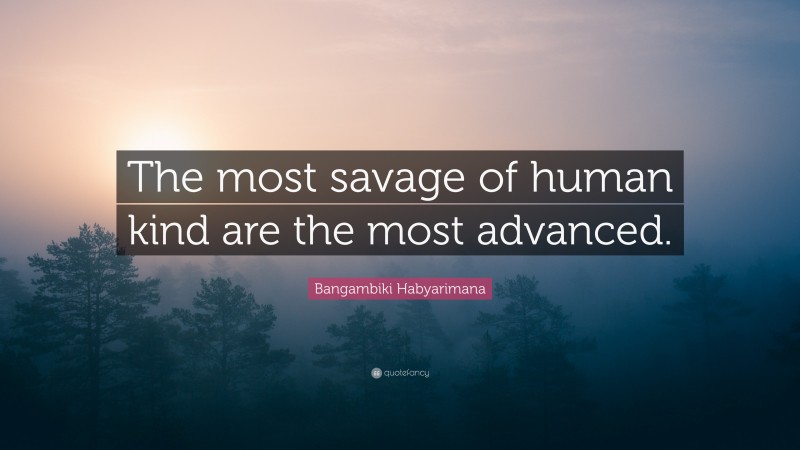 Bangambiki Habyarimana Quote: “The most savage of human kind are the most advanced.”