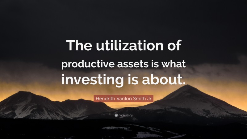 Hendrith Vanlon Smith Jr Quote: “The utilization of productive assets is what investing is about.”