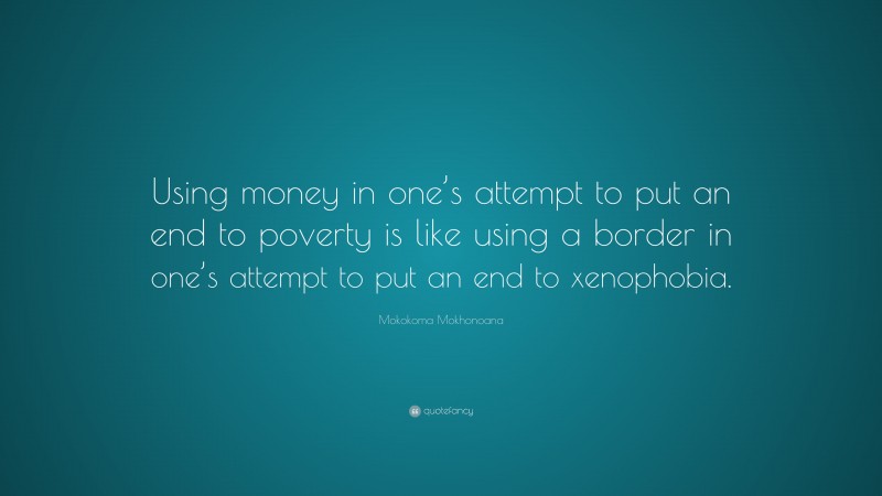 Mokokoma Mokhonoana Quote: “Using money in one’s attempt to put an end to poverty is like using a border in one’s attempt to put an end to xenophobia.”