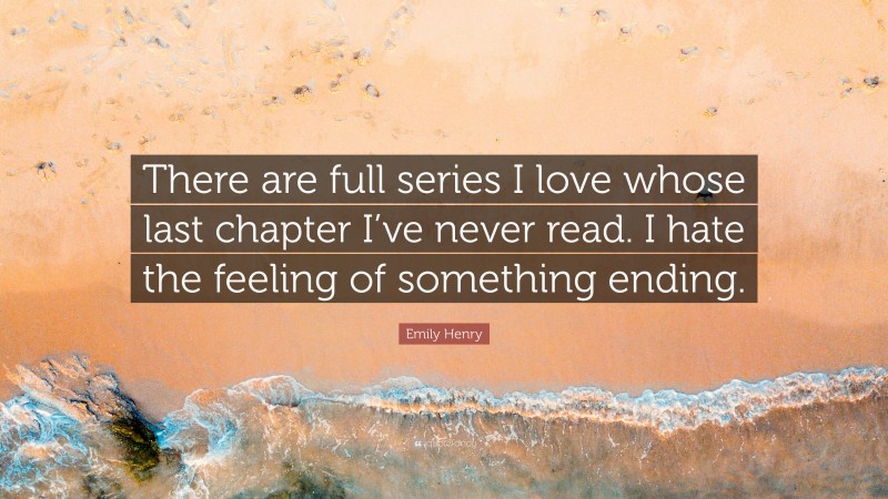 Emily Henry Quote: “There are full series I love whose last chapter I’ve never read. I hate the feeling of something ending.”