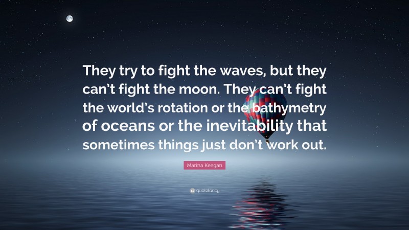 Marina Keegan Quote: “They try to fight the waves, but they can’t fight the moon. They can’t fight the world’s rotation or the bathymetry of oceans or the inevitability that sometimes things just don’t work out.”