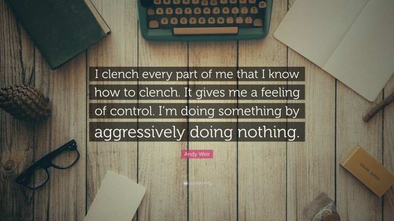 Andy Weir Quote: “I clench every part of me that I know how to clench. It gives me a feeling of control. I’m doing something by aggressively doing nothing.”