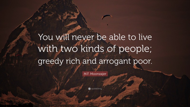 M.F. Moonzajer Quote: “You will never be able to live with two kinds of people; greedy rich and arrogant poor.”