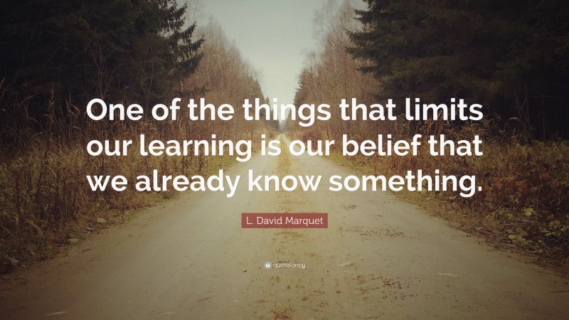 L. David Marquet Quote: “One of the things that limits our learning is our belief that we already know something.”