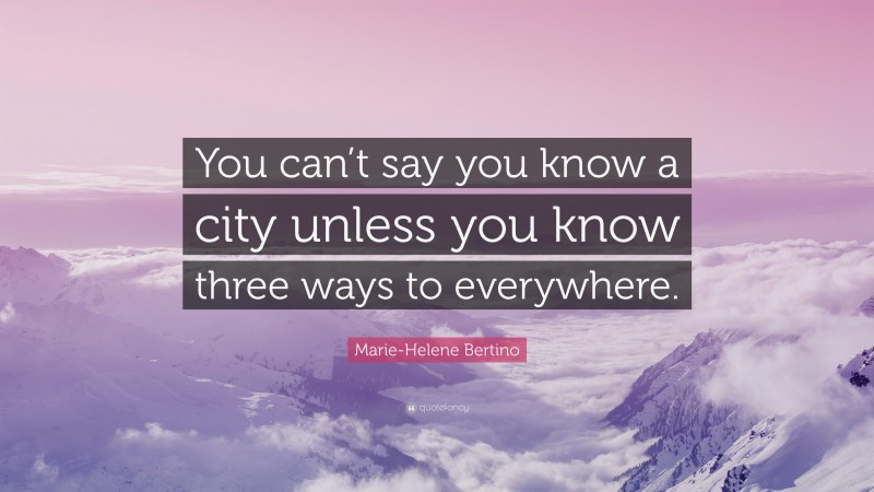 Marie-Helene Bertino Quote: “You can’t say you know a city unless you know three ways to everywhere.”