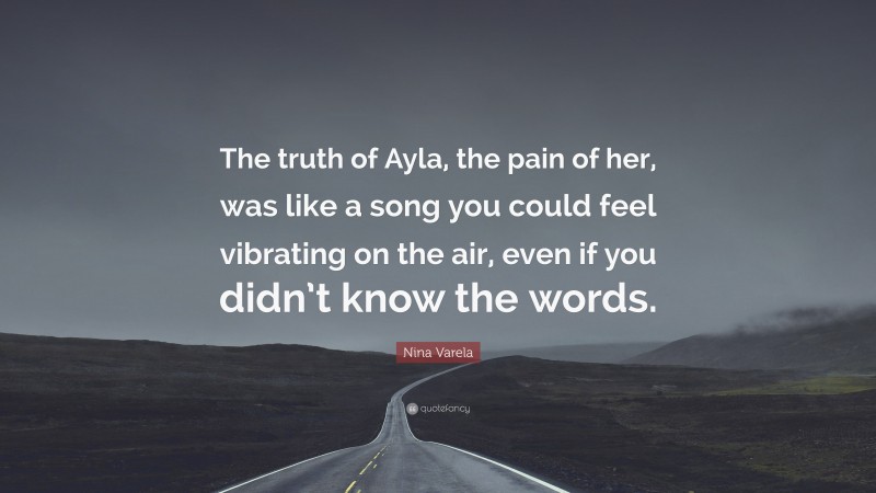 Nina Varela Quote: “The truth of Ayla, the pain of her, was like a song you could feel vibrating on the air, even if you didn’t know the words.”
