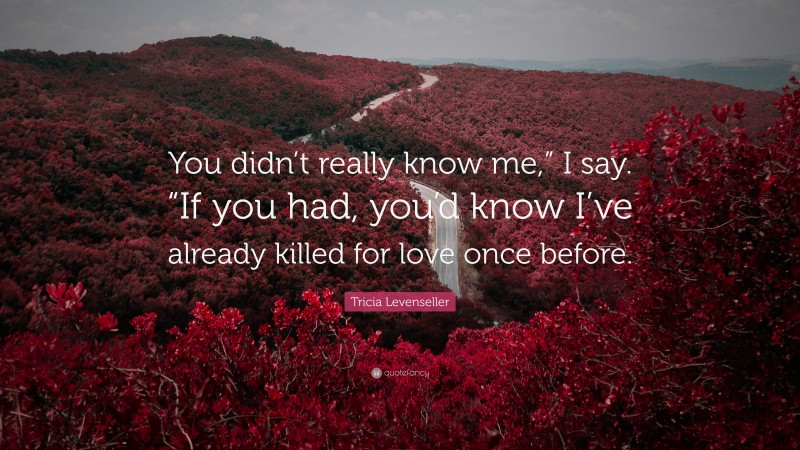 Tricia Levenseller Quote: “You didn’t really know me,” I say. “If you had, you’d know I’ve already killed for love once before.”