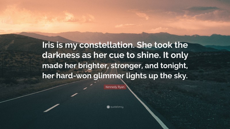 Kennedy Ryan Quote: “Iris is my constellation. She took the darkness as her cue to shine. It only made her brighter, stronger, and tonight, her hard-won glimmer lights up the sky.”