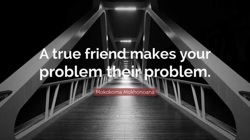 Mokokoma Mokhonoana Quote: “A true friend makes your problem their problem.”