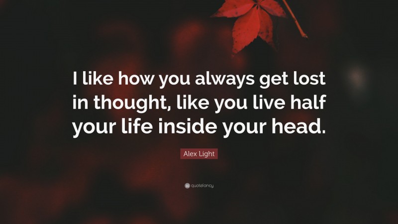 Alex Light Quote: “I like how you always get lost in thought, like you live half your life inside your head.”