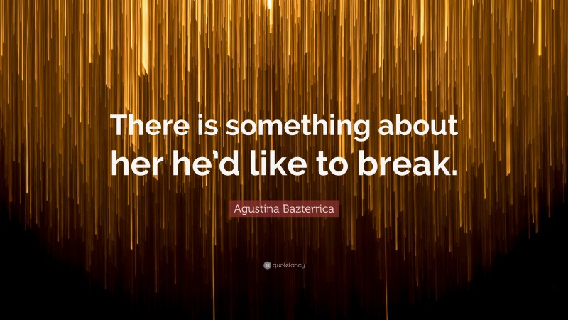 Agustina Bazterrica Quote: “There is something about her he’d like to break.”