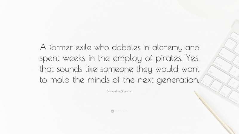 Samantha Shannon Quote: “A former exile who dabbles in alchemy and spent weeks in the employ of pirates. Yes, that sounds like someone they would want to mold the minds of the next generation.”