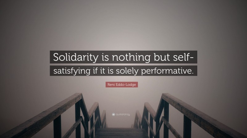 Reni Eddo-Lodge Quote: “Solidarity is nothing but self-satisfying if it is solely performative.”