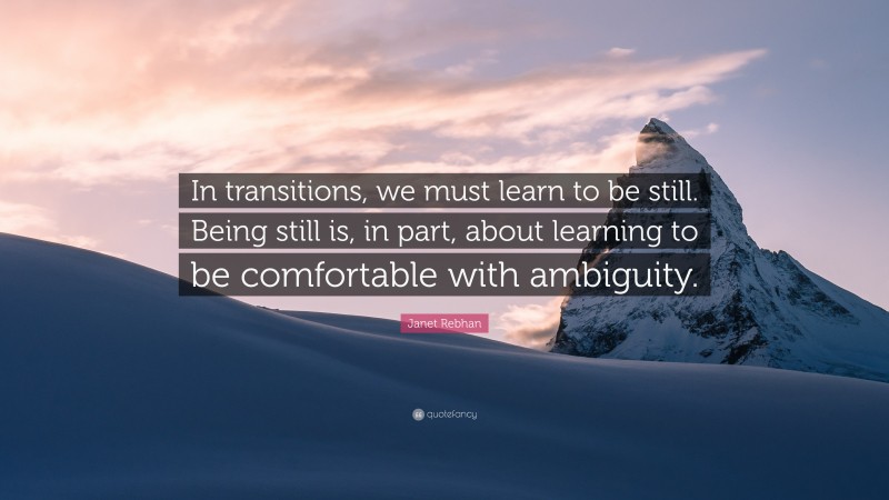 Janet Rebhan Quote: “In transitions, we must learn to be still. Being still is, in part, about learning to be comfortable with ambiguity.”