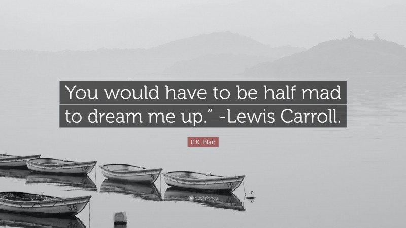 E.K. Blair Quote: “You would have to be half mad to dream me up.” -Lewis Carroll.”
