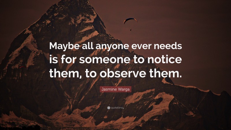 Jasmine Warga Quote: “Maybe all anyone ever needs is for someone to notice them, to observe them.”