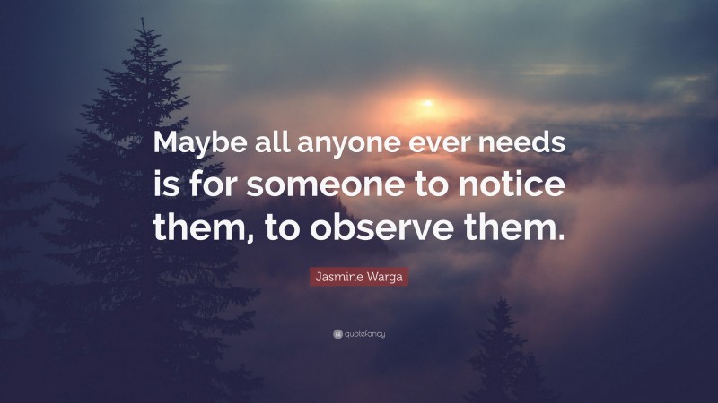 Jasmine Warga Quote: “Maybe all anyone ever needs is for someone to notice them, to observe them.”