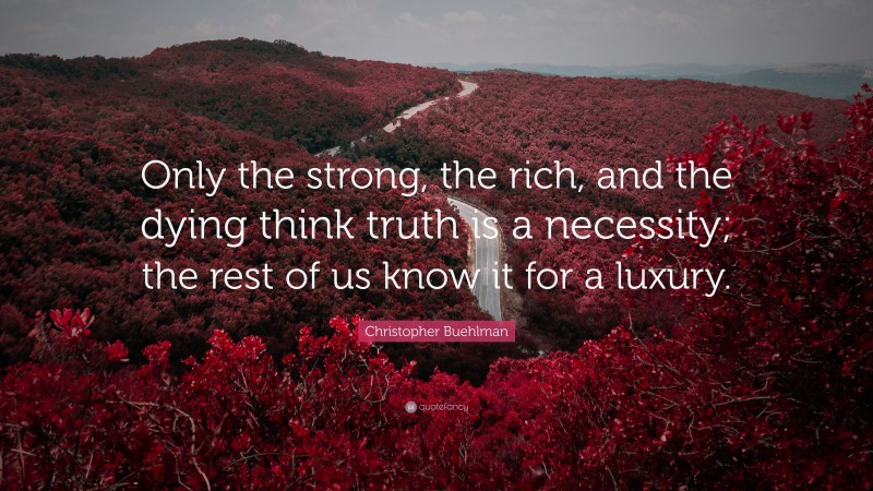 Christopher Buehlman Quote: “Only the strong, the rich, and the dying think truth is a necessity; the rest of us know it for a luxury.”