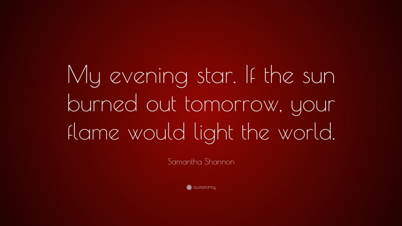 Samantha Shannon Quote: “My evening star. If the sun burned out tomorrow, your flame would light the world.”