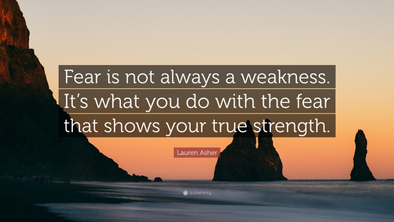 Lauren Asher Quote: “Fear is not always a weakness. It’s what you do with the fear that shows your true strength.”