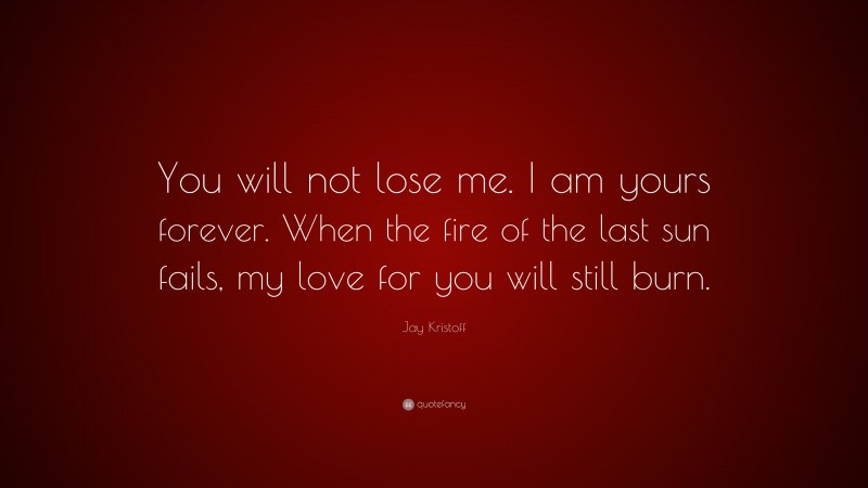Jay Kristoff Quote: “You will not lose me. I am yours forever. When the fire of the last sun fails, my love for you will still burn.”