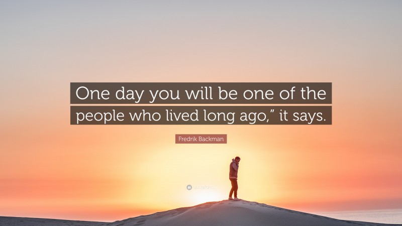 Fredrik Backman Quote: “One day you will be one of the people who lived long ago,” it says.”