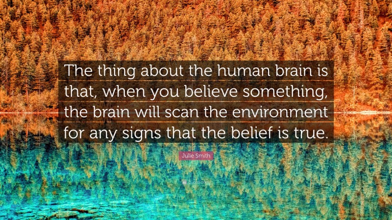 Julie Smith Quote: “The thing about the human brain is that, when you believe something, the brain will scan the environment for any signs that the belief is true.”