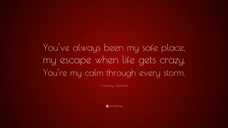 Courtney Giardina Quote: “You’ve always been my safe place, my escape when life gets crazy. You’re my calm through every storm.”