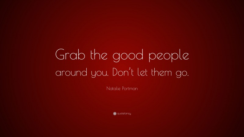 Natalie Portman Quote: “Grab the good people around you. Don’t let them go.”