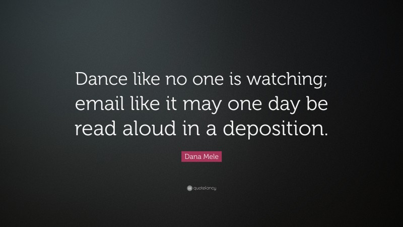 Dana Mele Quote: “Dance like no one is watching; email like it may one day be read aloud in a deposition.”