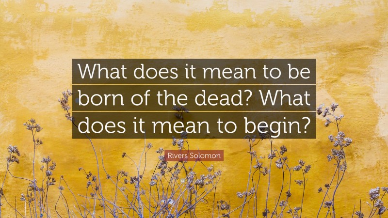 Rivers Solomon Quote: “What does it mean to be born of the dead? What does it mean to begin?”