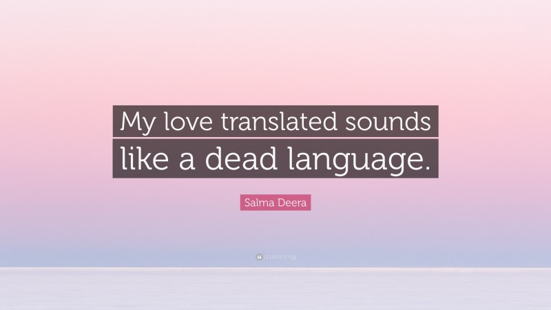 Salma Deera Quote: “My love translated sounds like a dead language.”