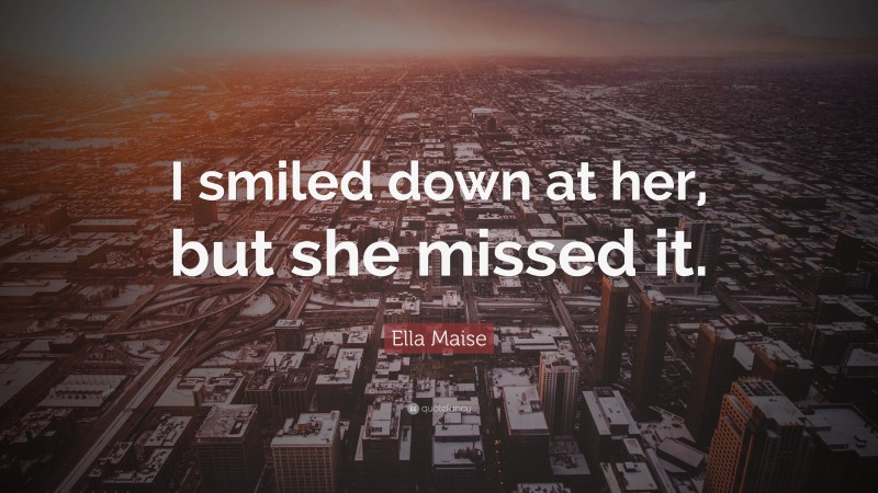 Ella Maise Quote: “I smiled down at her, but she missed it.”