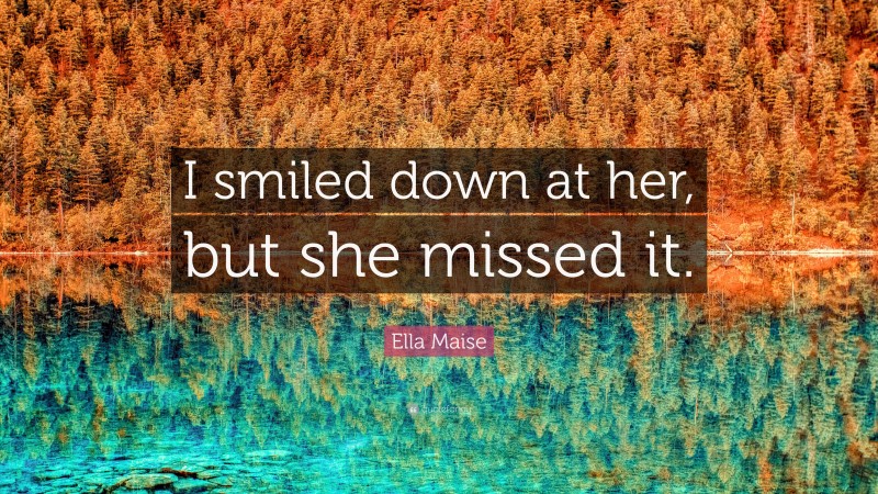 Ella Maise Quote: “I smiled down at her, but she missed it.”