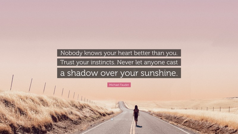Michael Faudet Quote: “Nobody knows your heart better than you. Trust your instincts. Never let anyone cast a shadow over your sunshine.”