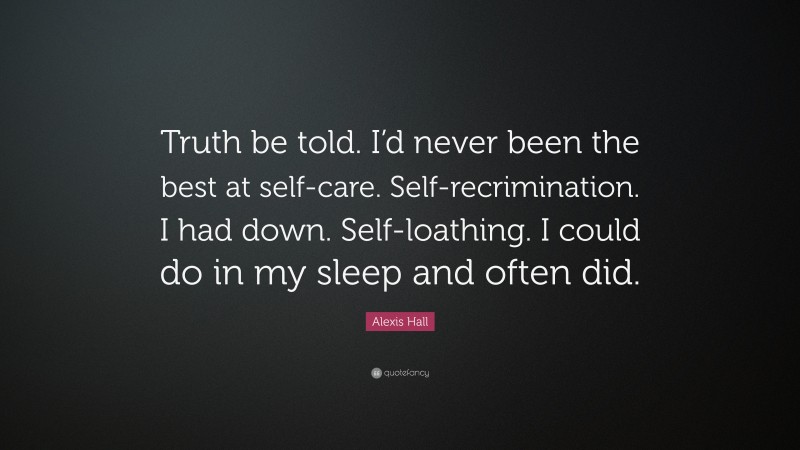 Alexis Hall Quote: “Truth be told. I’d never been the best at self-care. Self-recrimination. I had down. Self-loathing. I could do in my sleep and often did.”
