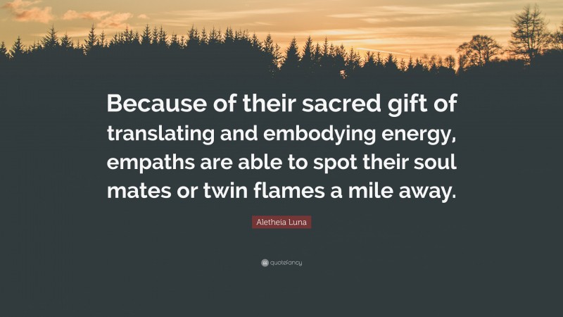Aletheia Luna Quote: “Because of their sacred gift of translating and embodying energy, empaths are able to spot their soul mates or twin flames a mile away.”