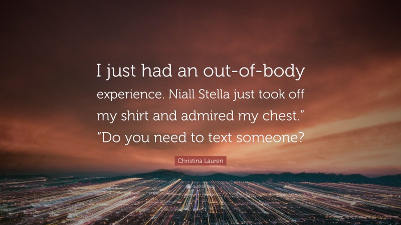 Christina Lauren Quote: “I just had an out-of-body experience. Niall Stella just took off my shirt and admired my chest.” “Do you need to text someone?”