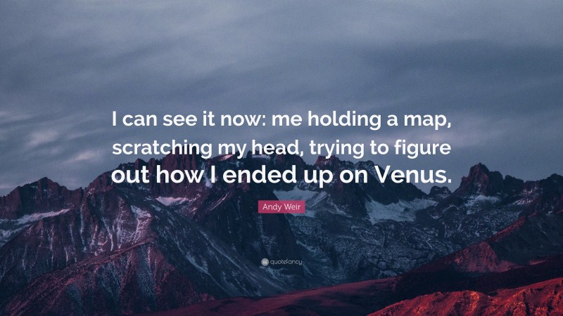 Andy Weir Quote: “I can see it now: me holding a map, scratching my head, trying to figure out how I ended up on Venus.”