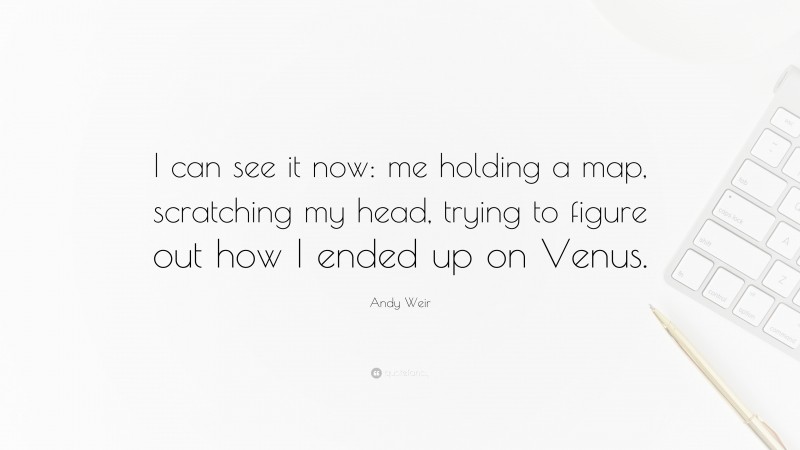 Andy Weir Quote: “I can see it now: me holding a map, scratching my head, trying to figure out how I ended up on Venus.”