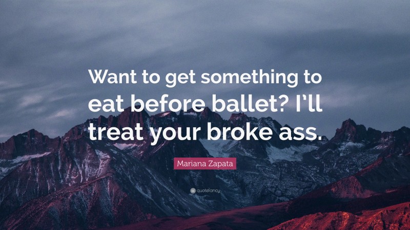 Mariana Zapata Quote: “Want to get something to eat before ballet? I’ll treat your broke ass.”
