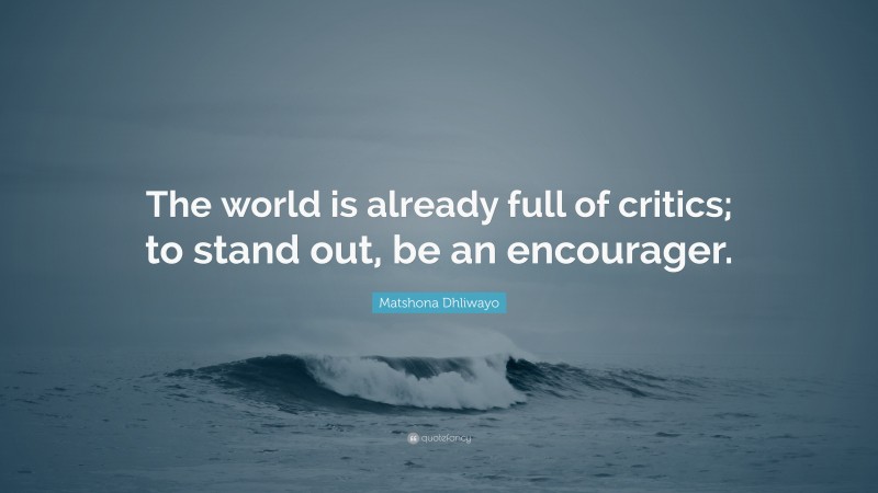 Matshona Dhliwayo Quote: “The world is already full of critics; to stand out, be an encourager.”