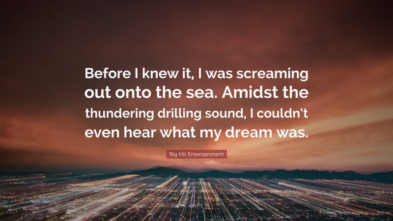 Big Hit Entertainment Quote: “Before I knew it, I was screaming out onto the sea. Amidst the thundering drilling sound, I couldn’t even hear what my dream was.”