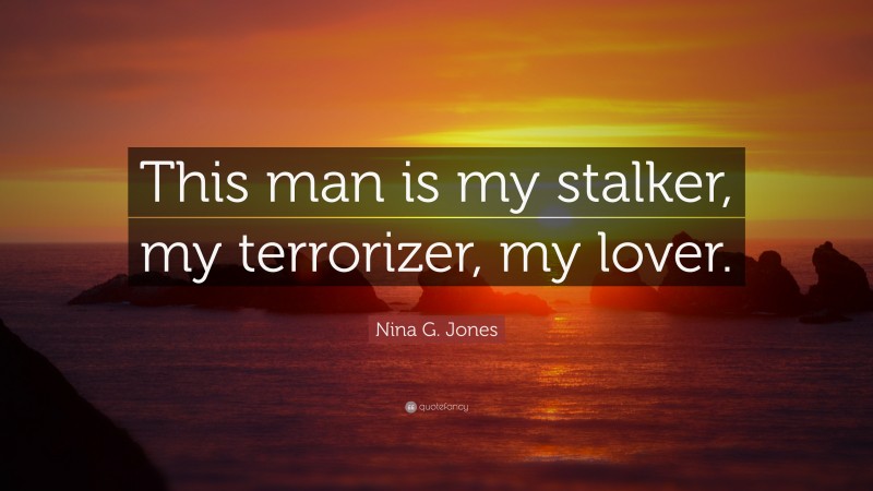 Nina G. Jones Quote: “This man is my stalker, my terrorizer, my lover.”