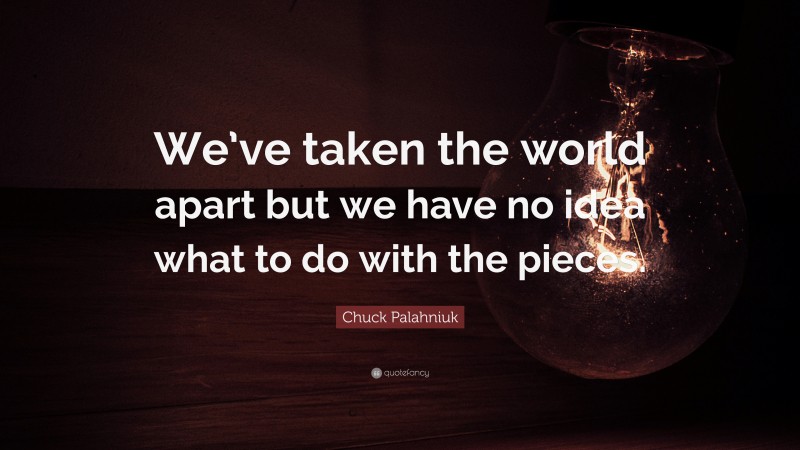 Chuck Palahniuk Quote: “We’ve taken the world apart but we have no idea what to do with the pieces.”