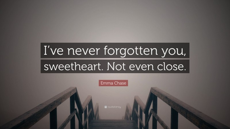 Emma Chase Quote: “I’ve never forgotten you, sweetheart. Not even close.”